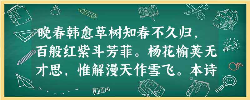 晚春韩愈草树知春不久归,百般红紫斗芳菲。杨花榆荚无才思,惟解漫天作雪飞。本诗运用拟人手法有何 晚春韩愈草树知春不久归,百般红紫斗芳菲。杨花榆荚无才思,惟解漫天作雪飞。本诗运用拟人手法有何