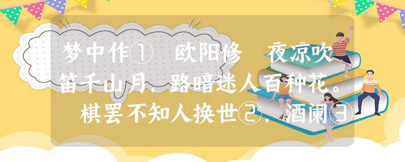 梦中作① 欧阳修 夜凉吹笛千山月,路暗迷人百种花。 棋罢不知人换世②,酒阑③无奈客思家。 梦中作① 欧阳修 夜凉吹笛千山月,路暗迷人百种花。 棋罢不知人换世②,酒阑③无奈客思家。