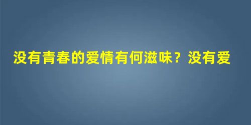 没有青春的爱情有何滋味?没有爱情的青春有何意义 没有青春的爱情有何滋味?没有爱情的青春有何意义