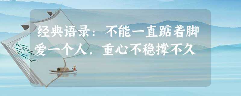 经典语录:不能一直踮着脚爱一个人,重心不稳撑不久 经典语录:不能一直踮着脚爱一个人,重心不稳撑不久