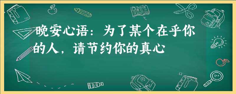 晚安心语:为了某个在乎你的人,请节约你的真心 晚安心语:为了某个在乎你的人,请节约你的真心