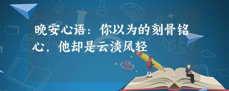 晚安心语:你以为的刻骨铭心,他却是云淡风轻 晚安心语:你以为的刻骨铭心,他却是云淡风轻