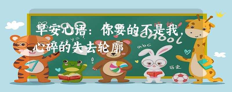 早安心语:你要的不是我,心碎的失去轮廓 早安心语:你要的不是我,心碎的失去轮廓