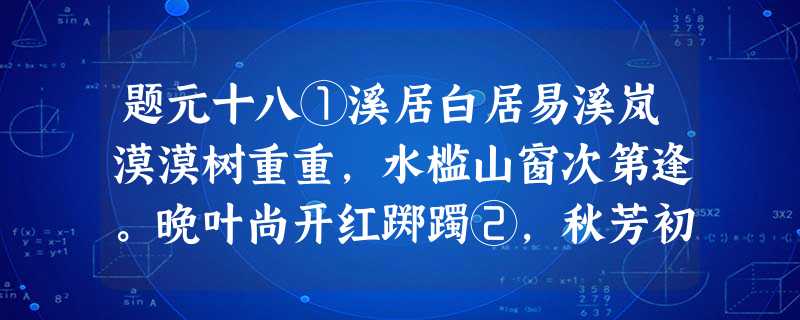 题元十八①溪居白居易溪岚漠漠树重重,水槛山窗次第逢。晚叶尚开红踯躅②,秋芳初结白芙蓉。声来枕上千年鹤,影 题元十八①溪居白居易溪岚漠漠树重重,水槛山窗次第逢。晚叶尚开红踯躅②,秋芳初结白芙蓉。声来枕上千年鹤,影
