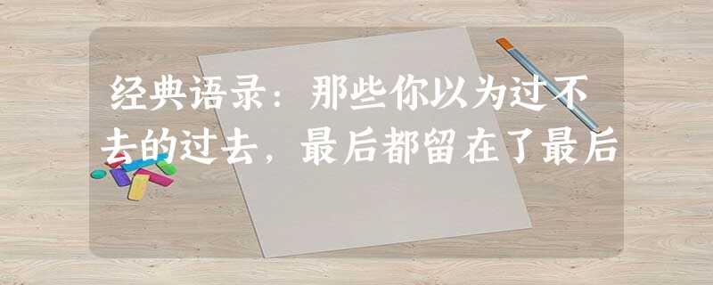 经典语录:那些你以为过不去的过去,最后都留在了最后 经典语录:那些你以为过不去的过去,最后都留在了最后