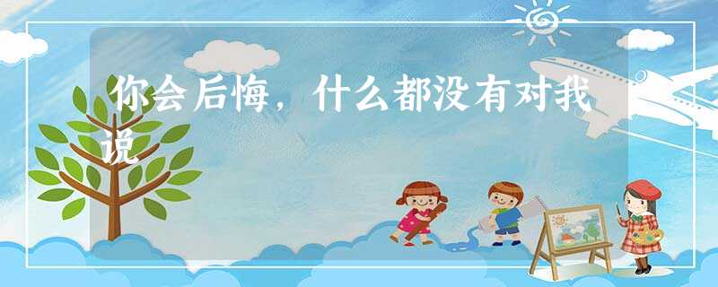 你会后悔,什么都没有对我说 你会后悔,什么都没有对我说