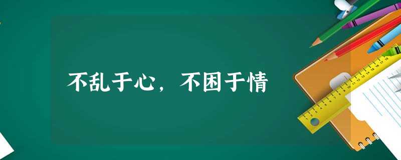 不乱于心,不困于情 不乱于心,不困于情