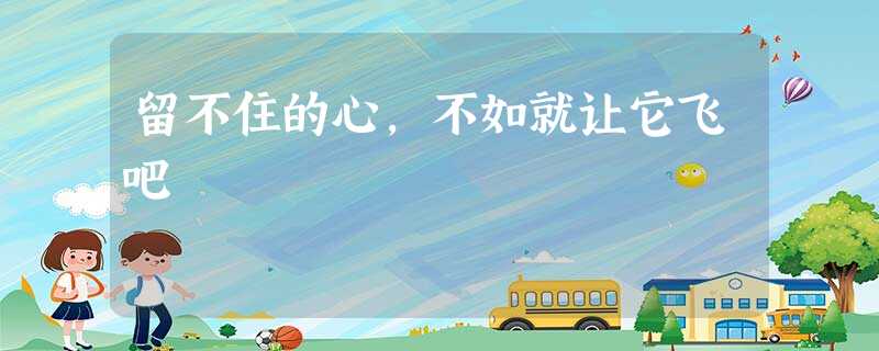 留不住的心,不如就让它飞吧 留不住的心,不如就让它飞吧