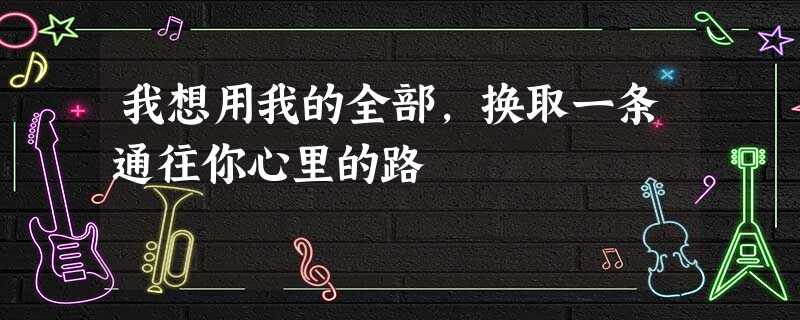 我想用我的全部,换取一条通往你心里的路 我想用我的全部,换取一条通往你心里的路