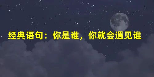 经典语句:你是谁,你就会遇见谁 经典语句:你是谁,你就会遇见谁