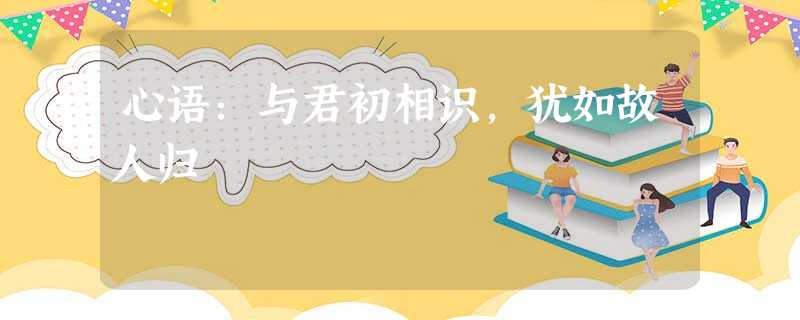 心语:与君初相识,犹如故人归 心语:与君初相识,犹如故人归