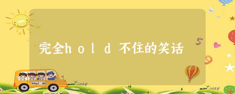 完全hold不住的笑话 完全hold不住的笑话