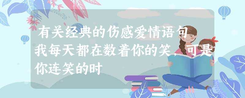 有关经典的伤感爱情语句 我每天都在数着你的笑,可是你连笑的时 有关经典的伤感爱情语句 我每天都在数着你的笑,可是你连笑的时