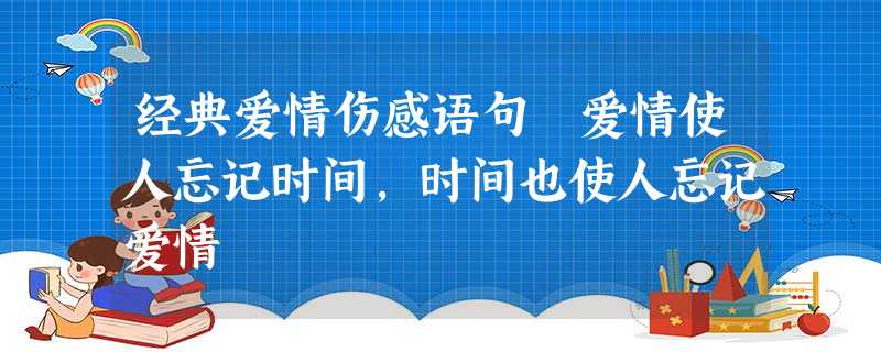 经典爱情伤感语句 爱情使人忘记时间,时间也使人忘记爱情 经典爱情伤感语句 爱情使人忘记时间,时间也使人忘记爱情