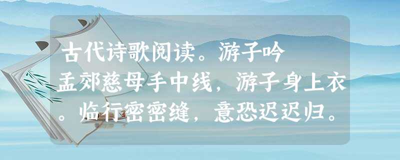古代诗歌阅读。游子吟 孟郊慈母手中线,游子身上衣。临行密密缝,意恐迟迟归。谁言寸草心,报得三春晖。岁暮到家 蒋士铨爱子心无尽,归家喜及 古代诗歌阅读。游子吟 孟郊慈母手中线,游子身上衣。临行密密缝,意恐迟迟归。谁言寸草心,报得三春晖。岁暮到家 蒋士铨爱子心无尽,归家喜及