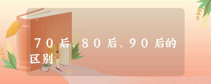 70后、80后、90后的区别 70后、80后、90后的区别