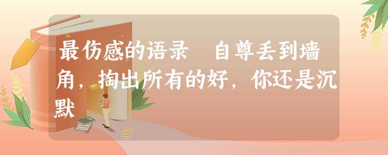 最伤感的语录 自尊丢到墙角,掏出所有的好,你还是沉默 最伤感的语录 自尊丢到墙角,掏出所有的好,你还是沉默
