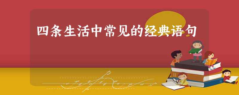 四条生活中常见的经典语句 四条生活中常见的经典语句