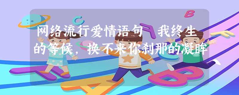 网络流行爱情语句 我终生的等候,换不来你刹那的凝眸 网络流行爱情语句 我终生的等候,换不来你刹那的凝眸
