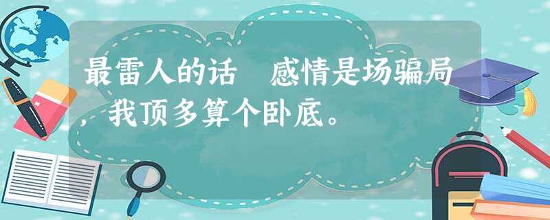 最雷人的话 感情是场骗局,我顶多算个卧底。 最雷人的话 感情是场骗局,我顶多算个卧底。