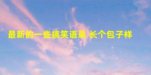 最新的一些搞笑语录 长个包子样就别怨狗跟着 最新的一些搞笑语录 长个包子样就别怨狗跟着