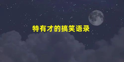 特有才的搞笑语录 特有才的搞笑语录