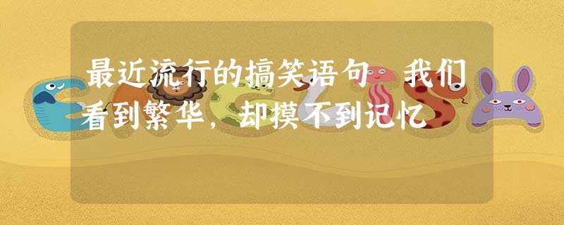 最近流行的搞笑语句 我们看到繁华,却摸不到记忆 最近流行的搞笑语句 我们看到繁华,却摸不到记忆