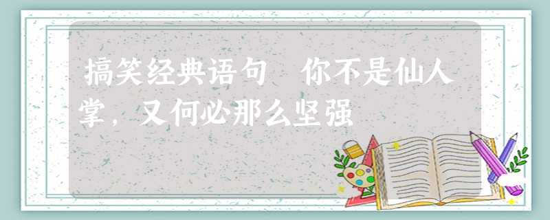 搞笑经典语句 你不是仙人掌,又何必那么坚强 搞笑经典语句 你不是仙人掌,又何必那么坚强