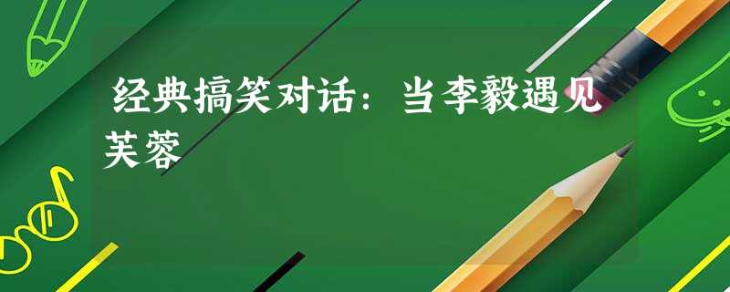 经典搞笑对话:当李毅遇见芙蓉 经典搞笑对话:当李毅遇见芙蓉