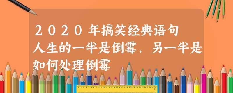 2020年搞笑经典语句 人生的一半是倒霉,另一半是如何处理倒霉 2020年搞笑经典语句 人生的一半是倒霉,另一半是如何处理倒霉