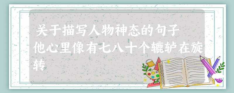 关于描写人物神态的句子 他心里像有七八十个辘轳在旋转 关于描写人物神态的句子 他心里像有七八十个辘轳在旋转