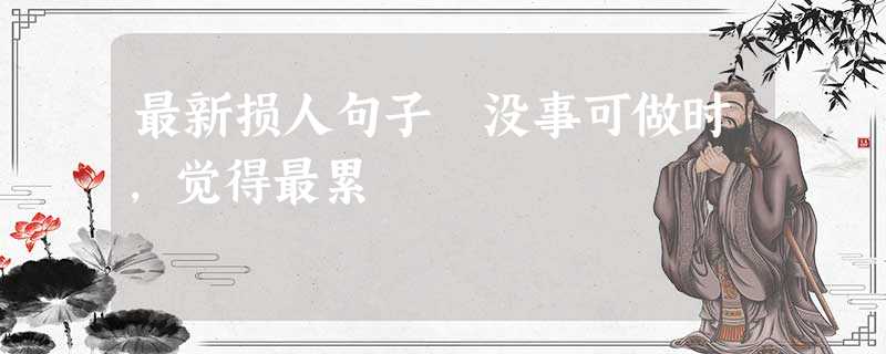 最新损人句子 没事可做时,觉得最累 最新损人句子 没事可做时,觉得最累