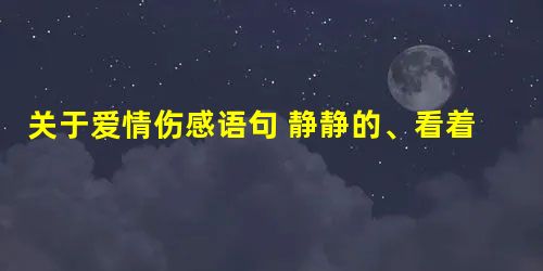 关于爱情伤感语句 静静的、看着事情一幕一幕的演变着 关于爱情伤感语句 静静的、看着事情一幕一幕的演变着