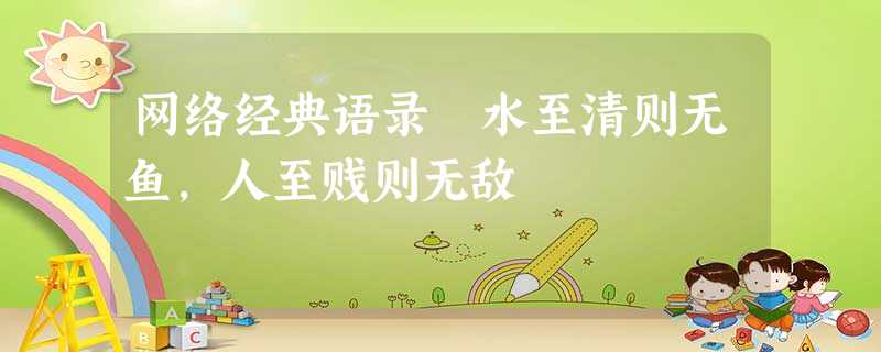 网络经典语录 水至清则无鱼,人至贱则无敌 网络经典语录 水至清则无鱼,人至贱则无敌
