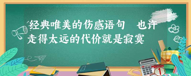 经典唯美的伤感语句 也许走得太远的代价就是寂寞 经典唯美的伤感语句 也许走得太远的代价就是寂寞