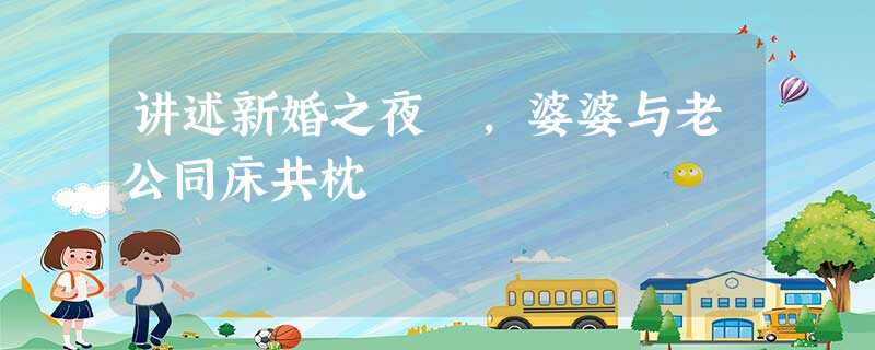 讲述新婚之夜 ,婆婆与老公同床共枕 讲述新婚之夜 ,婆婆与老公同床共枕