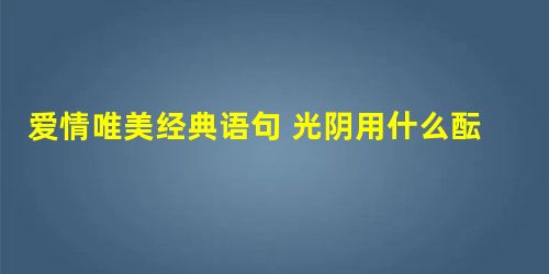 爱情唯美经典语句 光阴用什么酝酿,爱才会芬芳 爱情唯美经典语句 光阴用什么酝酿,爱才会芬芳