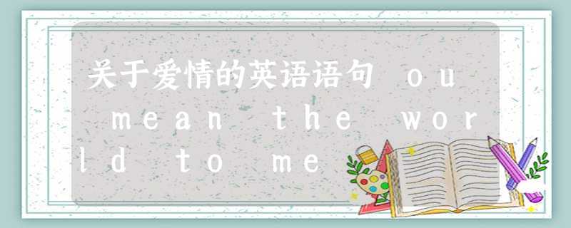 关于爱情的英语语句 ou mean the world to me 关于爱情的英语语句 ou mean the world to me