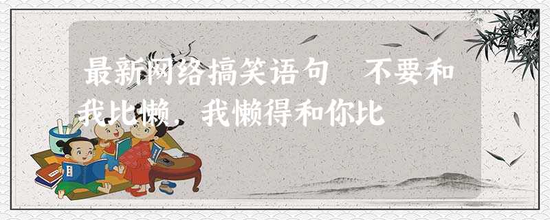 最新网络搞笑语句 不要和我比懒,我懒得和你比 最新网络搞笑语句 不要和我比懒,我懒得和你比