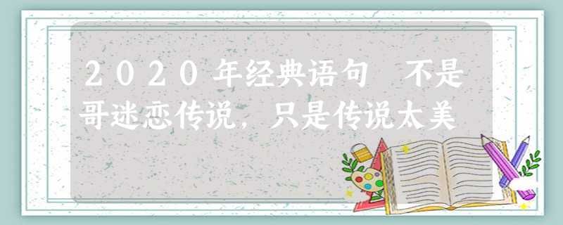 2020年经典语句 不是哥迷恋传说,只是传说太美 2020年经典语句 不是哥迷恋传说,只是传说太美
