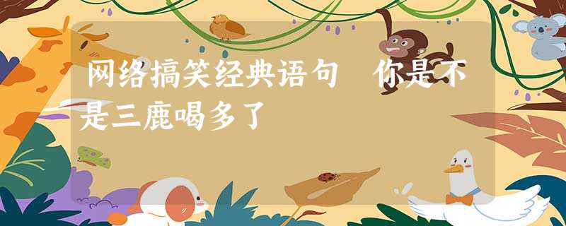 网络搞笑经典语句 你是不是三鹿喝多了 网络搞笑经典语句 你是不是三鹿喝多了
