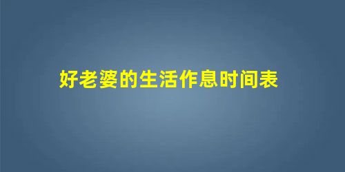好老婆的生活作息时间表 好老婆的生活作息时间表