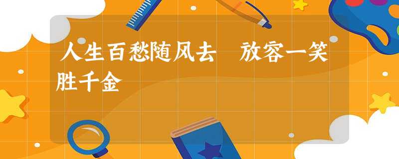 人生百愁随风去 放容一笑胜千金 人生百愁随风去 放容一笑胜千金
