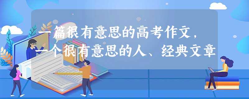 一篇很有意思的高考作文,一个很有意思的人、经典文章 一篇很有意思的高考作文,一个很有意思的人、经典文章