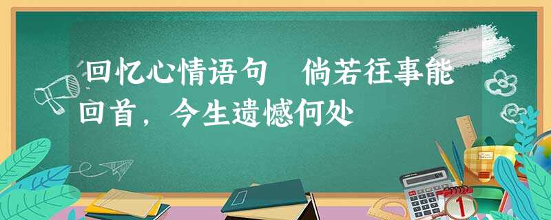 回忆心情语句 倘若往事能回首,今生遗憾何处 回忆心情语句 倘若往事能回首,今生遗憾何处