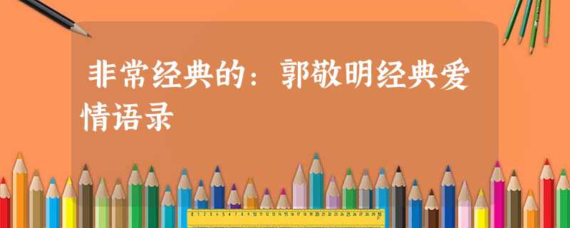 非常经典的:郭敬明经典爱情语录 非常经典的:郭敬明经典爱情语录