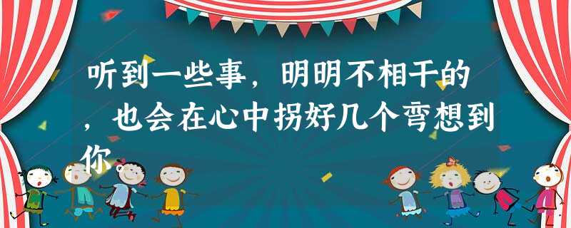 听到一些事,明明不相干的,也会在心中拐好几个弯想到你。 听到一些事,明明不相干的,也会在心中拐好几个弯想到你。