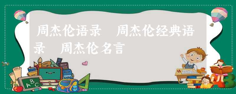 周杰伦语录 周杰伦经典语录 周杰伦名言 周杰伦语录 周杰伦经典语录 周杰伦名言