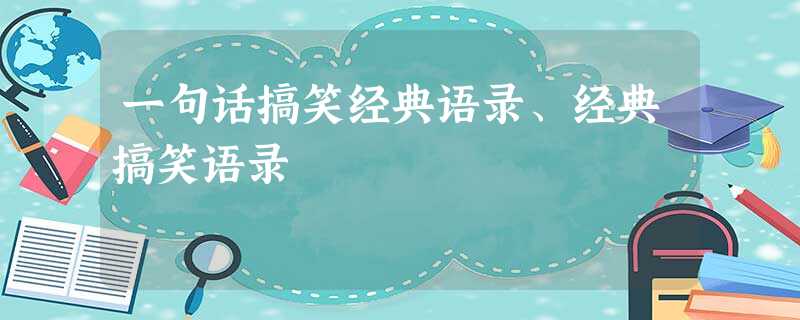 一句话搞笑经典语录、经典搞笑语录 一句话搞笑经典语录、经典搞笑语录