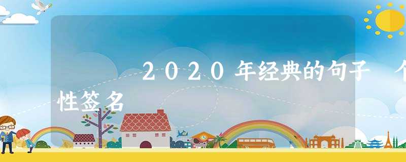 2020年经典的句子 个性签名 2020年经典的句子 个性签名